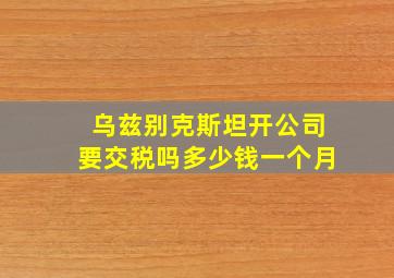 乌兹别克斯坦开公司要交税吗多少钱一个月