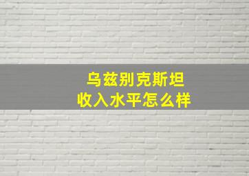 乌兹别克斯坦收入水平怎么样