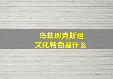 乌兹别克斯坦文化特色是什么