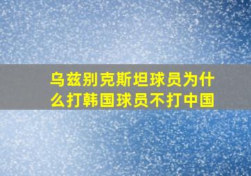 乌兹别克斯坦球员为什么打韩国球员不打中国