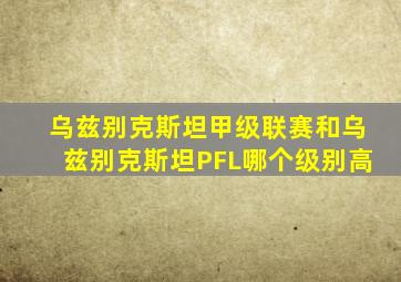 乌兹别克斯坦甲级联赛和乌兹别克斯坦PFL哪个级别高