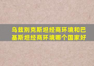 乌兹别克斯坦经商环境和巴基斯坦经商环境哪个国家好