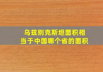 乌兹别克斯坦面积相当于中国哪个省的面积