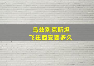 乌兹别克斯坦飞往西安要多久