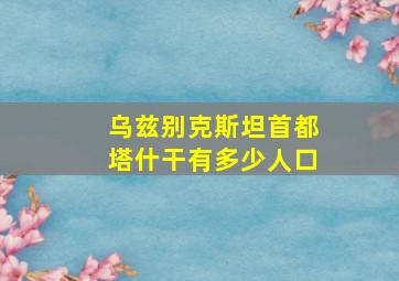 乌兹别克斯坦首都塔什干有多少人口