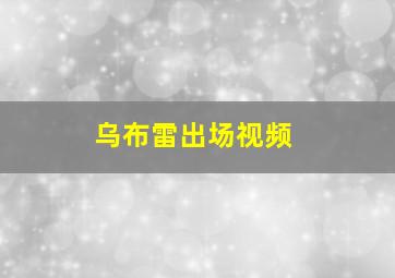 乌布雷出场视频