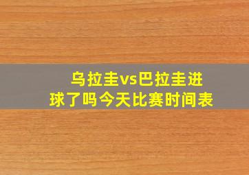 乌拉圭vs巴拉圭进球了吗今天比赛时间表