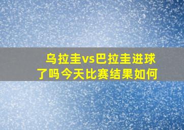 乌拉圭vs巴拉圭进球了吗今天比赛结果如何