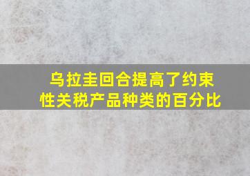 乌拉圭回合提高了约束性关税产品种类的百分比