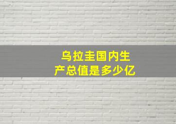 乌拉圭国内生产总值是多少亿