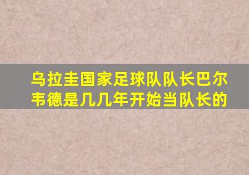 乌拉圭国家足球队队长巴尔韦德是几几年开始当队长的