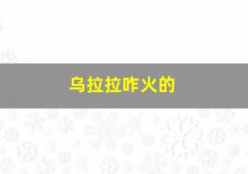 乌拉拉咋火的