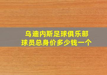 乌迪内斯足球俱乐部球员总身价多少钱一个