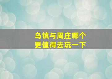 乌镇与周庄哪个更值得去玩一下