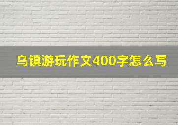 乌镇游玩作文400字怎么写