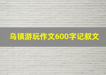 乌镇游玩作文600字记叙文