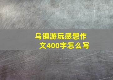 乌镇游玩感想作文400字怎么写