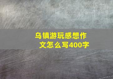 乌镇游玩感想作文怎么写400字