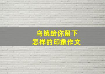 乌镇给你留下怎样的印象作文