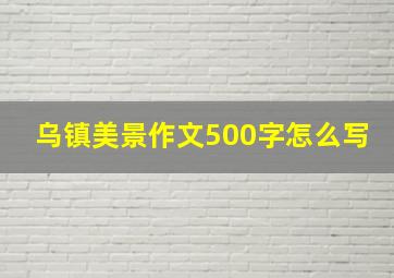 乌镇美景作文500字怎么写