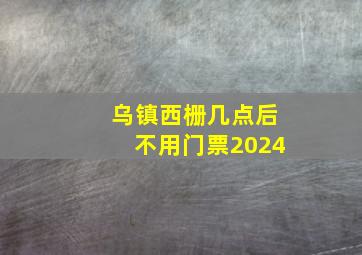 乌镇西栅几点后不用门票2024