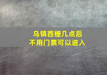 乌镇西栅几点后不用门票可以进入