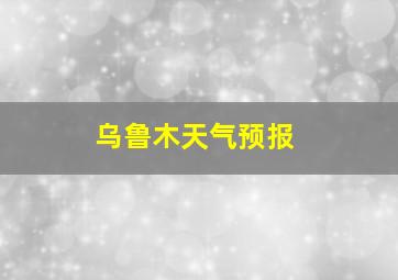 乌鲁木天气预报