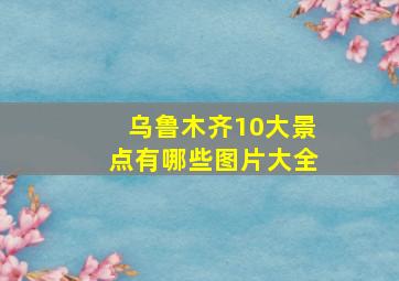 乌鲁木齐10大景点有哪些图片大全