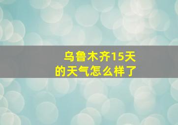 乌鲁木齐15天的天气怎么样了