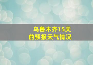 乌鲁木齐15天的预报天气情况