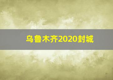 乌鲁木齐2020封城