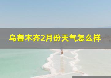 乌鲁木齐2月份天气怎么样