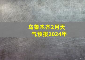 乌鲁木齐2月天气预报2024年