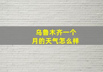 乌鲁木齐一个月的天气怎么样