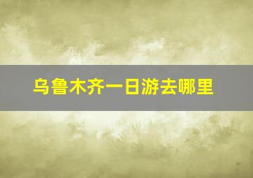 乌鲁木齐一日游去哪里