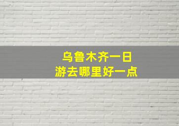 乌鲁木齐一日游去哪里好一点