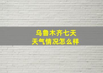 乌鲁木齐七天天气情况怎么样