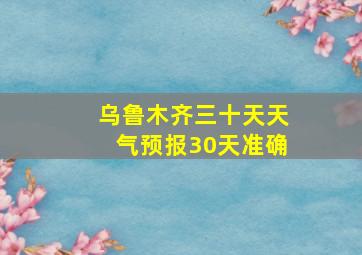 乌鲁木齐三十天天气预报30天准确