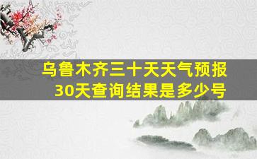 乌鲁木齐三十天天气预报30天查询结果是多少号