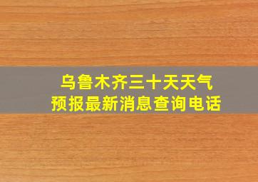 乌鲁木齐三十天天气预报最新消息查询电话