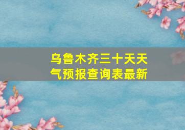 乌鲁木齐三十天天气预报查询表最新