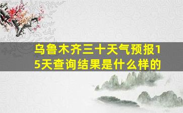 乌鲁木齐三十天气预报15天查询结果是什么样的