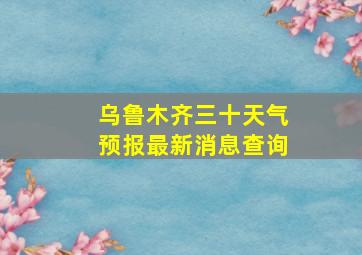 乌鲁木齐三十天气预报最新消息查询