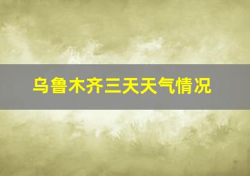 乌鲁木齐三天天气情况