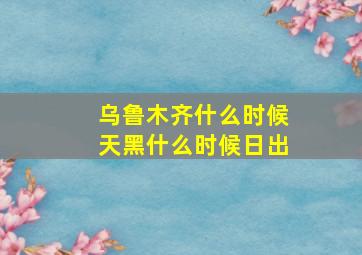 乌鲁木齐什么时候天黑什么时候日出