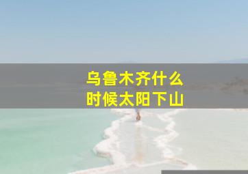 乌鲁木齐什么时候太阳下山