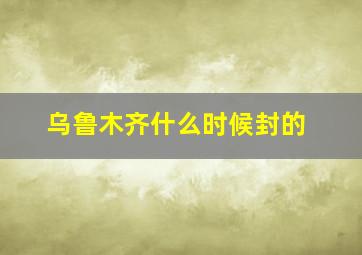 乌鲁木齐什么时候封的