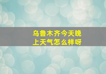 乌鲁木齐今天晚上天气怎么样呀