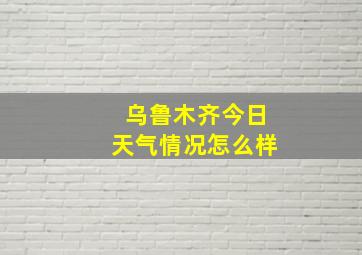 乌鲁木齐今日天气情况怎么样