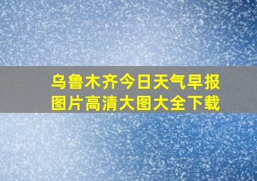 乌鲁木齐今日天气早报图片高清大图大全下载